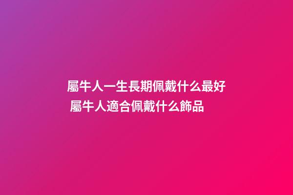 屬牛人一生長期佩戴什么最好 屬牛人適合佩戴什么飾品-第1張-觀點-玄機派